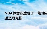 NBA休赛期达成了一笔2换8重磅交易篮网将布里奇斯交易送至尼克斯