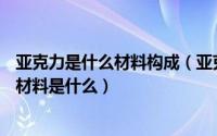 亚克力是什么材料构成（亚克力是什么材料—亚克力的制成材料是什么）