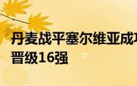 丹麦战平塞尔维亚成功拿到了小组第二的成绩晋级16强