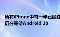 所有iPhone中有一半已经在使用iOS 13 而其他大多数旗舰仍在等待Android 10