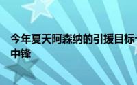 今年夏天阿森纳的引援目标十分清晰他们想买一个能进球的中锋