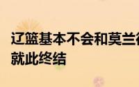 辽篮基本不会和莫兰德续约了双方的三年合作就此终结