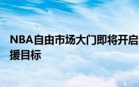 NBA自由市场大门即将开启各支球队都在忙碌物色心仪的引援目标