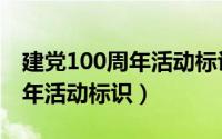 建党100周年活动标识矢量版本（建党100周年活动标识）