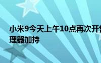 小米9今天上午10点再次开售这款手机拥有骁龙855旗舰处理器加持