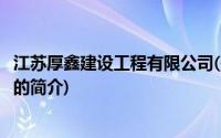 江苏厚鑫建设工程有限公司(关于江苏厚鑫建设工程有限公司的简介)