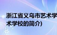 浙江省义乌市艺术学校(关于浙江省义乌市艺术学校的简介)