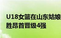 U18女篮在山东姑娘张子宇的带领下斩获3连胜昂首晋级4强