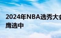 2024年NBA选秀大会里萨谢以状元身份被老鹰选中