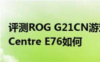 评测ROG G21CN游戏主机怎么样以及ThinkCentre E76如何