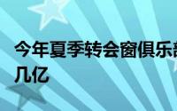 今年夏季转会窗俱乐部的预算是几千万而不是几亿