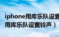 iphone用库乐队设置铃声怎么删除（iphone用库乐队设置铃声）