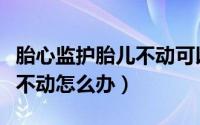 胎心监护胎儿不动可以拍打吗（胎心监护胎儿不动怎么办）