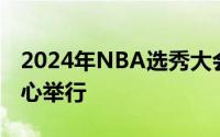 2024年NBA选秀大会在布鲁克林的巴克莱中心举行