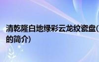 清乾隆白地绿彩云龙纹瓷盘(关于清乾隆白地绿彩云龙纹瓷盘的简介)