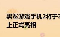 黑鲨游戏手机2将于3月18日全球新品发布会上正式亮相