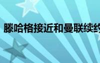 滕哈格接近和曼联续约两年总价值2700万镑