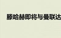 滕哈赫即将与曼联达成一份两年续约合同