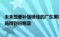 未来想要补强锋线的广东男篮完全有机会从广州队的手中交易得到祝铭震