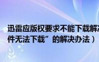 迅雷应版权要求不能下载解决办法（迅雷“应版权方要求文件无法下载”的解决办法）