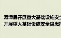 湄潭县开展重大基础设施安全隐患排查工作方案(关于湄潭县开展重大基础设施安全隐患排查工作方案的简介)