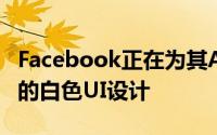 Facebook正在为其Android应用程序开发新的白色UI设计