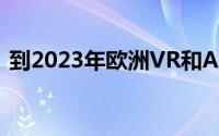 到2023年欧洲VR和AR市场增长将超过北美