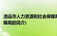 清远市人力资源和社会保障局(关于清远市人力资源和社会保障局的简介)