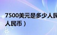 7500美元是多少人民币（7500日元等于多少人民币）