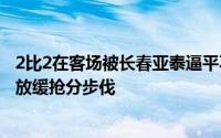 2比2在客场被长春亚泰逼平不知不觉之中泰山队又在联赛中放缓抢分步伐