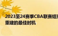 2023至24赛季CBA联赛结束的休赛期中男篮也随之迎来了重建的最佳时机