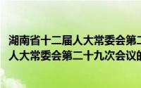 湖南省十二届人大常委会第二十九次会议(关于湖南省十二届人大常委会第二十九次会议的简介)