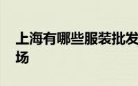 上海有哪些服装批发 上海有哪些服装批发市场