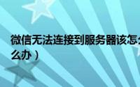 微信无法连接到服务器该怎么办（微信无法连接到服务器怎么办）