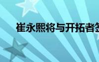 崔永熙将与开拓者签下一份训练营合同