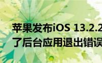 苹果发布iOS 13.2.2 iPadOS 13.2.2并修复了后台应用退出错误