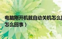 电脑刚开机就自动关机怎么回事（电脑刚开机就自动关机是怎么回事）