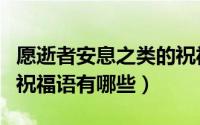 愿逝者安息之类的祝福话怎么说（逝者安息的祝福语有哪些）