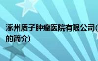 涿州质子肿瘤医院有限公司(关于涿州质子肿瘤医院有限公司的简介)