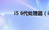 i5 6代处理器（i5处理器怎么样）