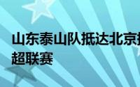 山东泰山队抵达北京提前备战和北京国安的中超联赛