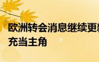 欧洲转会消息继续更新切尔西继续在转会市场充当主角