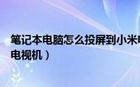 笔记本电脑怎么投屏到小米电视上（笔记本电脑怎么投屏到电视机）