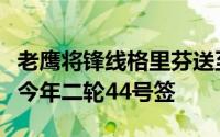 老鹰将锋线格里芬送至火箭得到的回报仅仅是今年二轮44号签