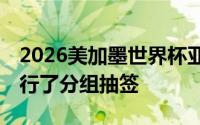 2026美加墨世界杯亚洲区18强赛在吉隆坡进行了分组抽签