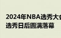 2024年NBA选秀大会在经过两个精彩绝伦的选秀日后圆满落幕