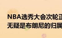 NBA选秀大会次轮正式开选其中两大重头戏无疑是布朗尼的归属