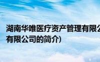 湖南华唯医疗资产管理有限公司(关于湖南华唯医疗资产管理有限公司的简介)