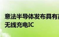 意法半导体发布具有高效率高电源和安全性的无线充电IC