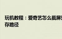 玩机教程：爱奇艺怎么截屏爱奇艺视频截屏步骤以及文件保存路径